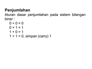 Penjumlahan
Aturan dasar penjumlahan pada sistem bilangan
biner :
0 + 0 = 0
0 + 1 = 1
1 + 0 = 1
1 + 1 = 0, simpan (carry) 1
 
