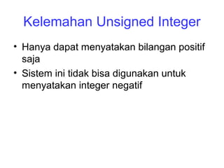 Kelemahan Unsigned Integer
• Hanya dapat menyatakan bilangan positif
saja
• Sistem ini tidak bisa digunakan untuk
menyatakan integer negatif
 