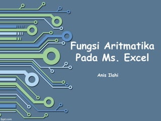 Anis Ilahi
Fungsi Aritmatika
Pada Ms. Excel
 