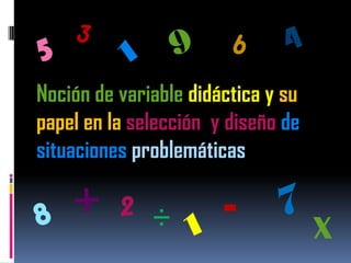 Noción de variable didáctica y su
papel en la selección y diseño de
situaciones problemáticas

              ÷        -            X
 