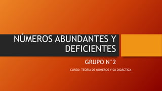 NÚMEROS ABUNDANTES Y
DEFICIENTES
GRUPO N°2
CURSO: TEORÍA DE NÚMEROS Y SU DIDÁCTICA
 