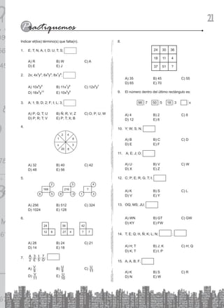 21
Indicar el(los) término(s) que falta(n).
E; T; N, A; I; D; U; T; S;
1.
A) R B) W C) A
D) E E) J
2x; 4x
2. 3
y2
; 6x5
y4
; 8x7
y6
;
A) 10x8
y9
B) 11x7
y8
C) 12x6
y7
D) 16x9
y10
E) 10x9
y8
A; 1; B; D; 2; F; I; L; 3;
3.
A) P; Q; T; U B) Ñ; R; V; Z C) O; P; U; W
D) P; R; T; V E) P; T; X; B
4.
A) 32 B) 40 C) 42
D) 48 E) 56
5.
A) 256 B) 512 C) 324
D) 1024 E) 128
6.
A) 28 B) 24 C) 21
D) 14 E) 18
; ; ; ;
A
E
I
O
2
3
5
7
7.
A) V
9
B) U
9
C) U
11
D) V
11
E) U
10
8.
24 30 36
18 11 4
37 51 ?
A) 35 B) 45 C) 55
D) 65 E) 70
El número dentro del último rectángulo es:
9.
98 7 18 3
50 5 x
A) 4 B) 2 C) 8
D) 12 E) 6
Y; W; S; N;
10.
A) B B) C C) D
D) E E) F
A; E; J; O;
11.
A) U B) V C) W
D) X E) Z
C; P; E; R; G; T; I;
12.
A) K B) S C) L
D) V E) Y
OQ; MS; JU;
13.
A) WN B) GT C) GW
D) KY E) FW
T; E; Q; H, Ñ; K; L; N;
14. ;
A) H; T B) J; K C) H; Q
D) K; T E) I; P
A; A; B; F;
15.
A) K B) S C) R
D) N E) W
 
