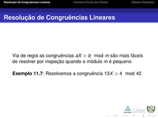 Resoluc¸ ˜ao de Congruˆencias Lineares Teorema Chinˆes dos Restos Classes Residuais
Resoluc¸ ˜ao de Congruˆencias Lineares
Via de regra as congruˆencias aX ≡ b mod m s˜ao mais f´aceis
de resolver por inspec¸ ˜ao quando o m´odulo m ´e pequeno
Exemplo 11.7: Resolvamos a congruˆencia 13X ≡ 4 mod 42
 