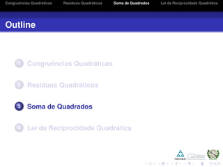 Congruˆencias Quadr´aticas Res´ıduos Quadr´aticos Soma de Quadrados Lei da Reciprocidade Quadr´atica
Outline
1 Congruˆencias Quadr´aticas
2 Res´ıduos Quadr´aticos
3 Soma de Quadrados
4 Lei da Reciprocidade Quadr´atica
 