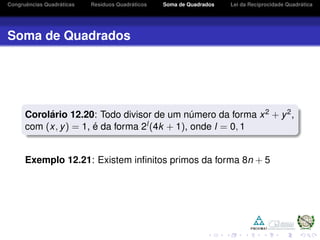 Congruˆencias Quadr´aticas Res´ıduos Quadr´aticos Soma de Quadrados Lei da Reciprocidade Quadr´atica
Soma de Quadrados
Corol´ario 12.20: Todo divisor de um n´umero da forma x2 + y2,
com (x, y) = 1, ´e da forma 2l(4k + 1), onde l = 0, 1
Exemplo 12.21: Existem inﬁnitos primos da forma 8n + 5
 