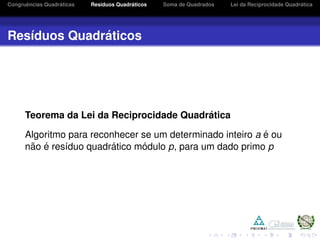 Congruˆencias Quadr´aticas Res´ıduos Quadr´aticos Soma de Quadrados Lei da Reciprocidade Quadr´atica
Res´ıduos Quadr´aticos
Teorema da Lei da Reciprocidade Quadr´atica
Algoritmo para reconhecer se um determinado inteiro a ´e ou
n˜ao ´e res´ıduo quadr´atico m´odulo p, para um dado primo p
 