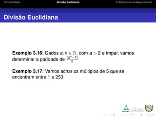 Divisibilidade Divis˜ao Euclidiana A Aritm´etica na Magna Gr´ecia
Divis˜ao Euclidiana
Exemplo 3.16: Dados a, n ∈ N, com a > 2 e ´ımpar, vamos
determinar a paridade de (an−1)
2
Exemplo 3.17: Vamos achar os m´ultiplos de 5 que se
encontram entre 1 e 253
 