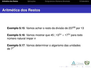 Aritm´etica dos Restos Aplicac¸ ˜oes Congruˆencia e N´umeros Binomiais O Calend´ario
Aritm´etica dos Restos
Exemplo 9.15: Vamos achar o resto da divis˜ao de 23728 por 13
Exemplo 9.16: Vamos mostrar que 45 | 133n + 173n para todo
n´umero natural ´ımpar n
Exemplo 9.17: Vamos determinar o algarismo das unidades
de 777
 