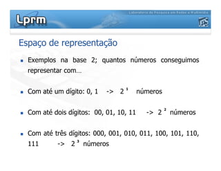 Espaço de representação
Exemplos na base 2; quantos números conseguimos
representar com…
Com até um dígito: 0, 1 -> 2 números
Com até dois dígitos: 00, 01, 10, 11 -> 2 números
Com até três dígitos: 000, 001, 010, 011, 100, 101, 110,
111 -> 2 números
3
2
1
 