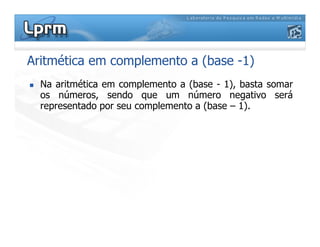 Aritmética em complemento a (base -1)
Na aritmética em complemento a (base - 1), basta somar
os números, sendo que um número negativo será
representado por seu complemento a (base – 1).
 