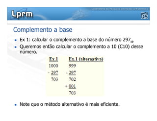 Complemento a base
Ex 1: calcular o complemento a base do número 297
Queremos então calcular o complemento a 10 (C10) desse
número.
10
Note que o método alternativo é mais eficiente.
 