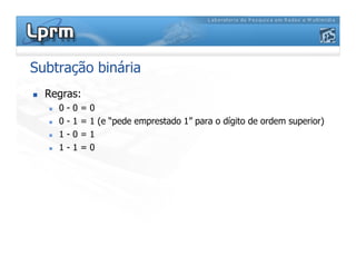 Subtração binária
Regras:
0 - 0 = 0
0 - 1 = 1 (e “pede emprestado 1” para o dígito de ordem superior)
1 - 0 = 11 - 0 = 1
1 - 1 = 0
 