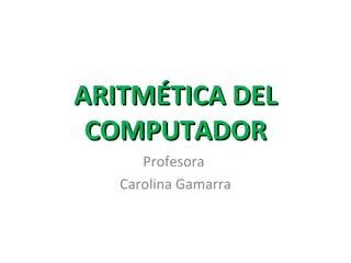 ARITMARITMÉTICA DELÉTICA DEL
COMPUTADORCOMPUTADOR
Profesora
Carolina Gamarra
 