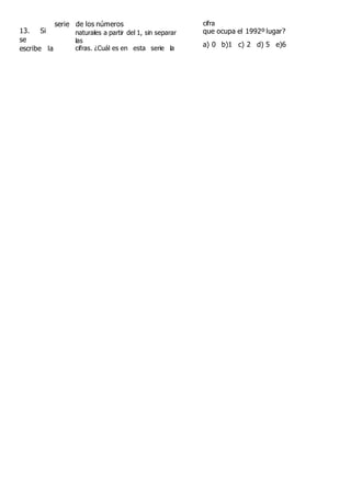 13. Si
se
escribe la
serie de los números
naturales a partir del 1, sin separar
las
cifras. ¿Cuál es en esta serie la
cifra
que ocupa el 1992º lugar?
a) 0 b)1 c) 2 d) 5 e)6
 
