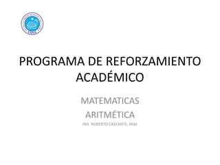 PROGRAMA DE REFORZAMIENTO
ACADÉMICO
MATEMATICAS
ARITMÉTICA
ING. ROBERTO CASCANTE, MAE

 
