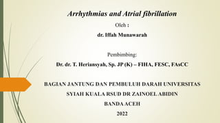 Arrhythmias and Atrial fibrillation
Oleh :
dr. Iffah Munawarah
Pembimbing:
Dr. dr. T. Heriansyah, Sp. JP (K) – FIHA, FESC, FAsCC
BAGIAN JANTUNG DAN PEMBULUH DARAH UNIVERSITAS
SYIAH KUALA RSUD DR ZAINOEL ABIDIN
BANDAACEH
2022
 