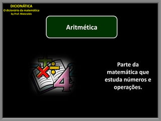 DICIONÁTICA
O dicionário da matemática
     by Prof. Materaldo




                             Aritmética




                                              Parte da
                                           matemática que
                                          estuda números e
                                             operações.
 