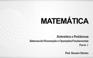 MATEMÁTICA
Prof. RenatoOliveira
Aritmética eProblemas
SistemasdeNumeraçãoeOperaçõesFundamentais
Parte 1
 