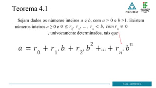 Teorema 4.1
Sejam dados os números inteiros a e b, com a > 0 e b >1. Existem
números inteiros n ≥ 0 e
, univocamente determinados, tais que
MA 14 - ARITMÉTICA
 