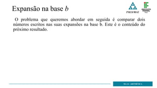 Expansão na base b
O problema que queremos abordar em seguida é comparar dois
números escritos nas suas expansões na base b. Este é o conteúdo do
próximo resultado.
MA 14 - ARITMÉTICA
 
