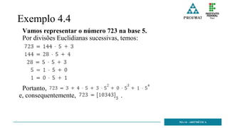 Exemplo 4.4
Vamos representar o número 723 na base 5.
Por divisões Euclidianas sucessivas, temos:
Portanto,
e, consequentemente, .
MA 14 - ARITMÉTICA
 