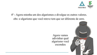 4º - Agora retenha um dos algarismos e divulgue os outros valores.
obs: o algarismo que você reteve tem que ser diferente de zero.
Agora vamos
adivinhar qual
algarismo você
escondeu
 