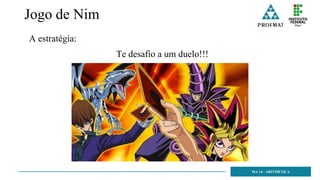 Jogo de Nim
Te desafio a um duelo!!!
MA 14 - ARITMÉTICA
A estratégia:
 
