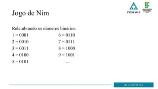 Jogo de Nim
Relembrando os números binários:
1 = 0001 6 = 0110
2 = 0010 7 = 0111
3 = 0011 8 = 1000
4 = 0100 9 = 1001
5 = 0101 …
Números biná
MA 14 - ARITMÉTICA
 