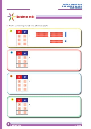 ADICIÓN DE NÚMEROS DEL 50
AL 99, USANDO EL TABLERO DE
VALOR POSICIONAL
ARITMÉTICA 1.er
Grado
Exigimos más
7
Z
Z Grafica los números y calcula la suma. Observa el ejemplo.
6 4
2 1
8 5
D U
+
8
7 4
1 3
		
D U
+
4 1
2 5
		
D U
+
3 1
2 8
		
D U
+
9
10
2
 