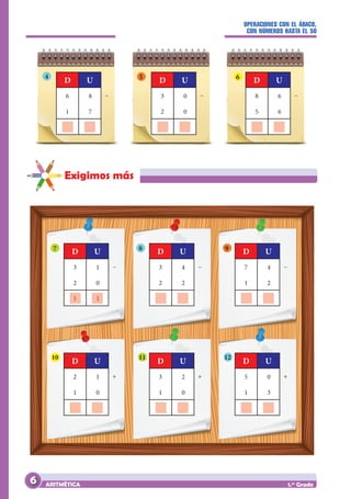 OPERACIONES CON EL ÁBACO,
CON NÚMEROS HASTA EL 50
ARITMÉTICA 1.er
Grado
Exigimos más
7
6 8
1 7
		
D U
–
3 1
2 0
1 1
D U
–
2 1
1 0
		
D U
+
3 4
2 2
		
D U
–
3 2
1 0
		
D U
+
7 4
1 2
		
D U
–
5 0
1 3
		
D U
+
3 0
2 0
		
D U
– 8 6
5 6
		
D U
–
4 5 6
8 9
10 11 12
6
 