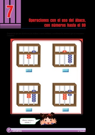 7
ARITMÉTICA 1.er
Grado
Operaciones con el uso del ábaco,
con números hasta el 99
Después de que nos divertimos con el ábaco y antes continuar, recordemos los números que ya conocemos:
Completa:
Ahora, vamos a
sumar...!
C
C
D
D
25
7
 