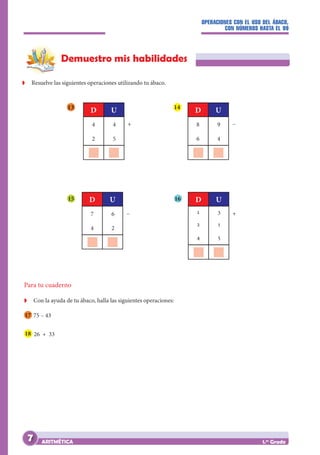OPERACIONES CON EL USO DEL ÁBACO,
CON NÚMEROS HASTA EL 99
ARITMÉTICA 1.er
Grado
8 9
6 4
		
D U
–
Demuestro mis habilidades
Z
Z Resuelve las siguientes operaciones utilizando tu ábaco.
Para tu cuaderno
Z
Z Con la ayuda de tu ábaco, halla las siguientes operaciones:
17 75 – 43							
18 26 + 33
13 14
15 16
4 4
2 5
		
D U
+
7 6
4 2
		
D U
– 1 3
2 1
4 5
D U
+
7
 