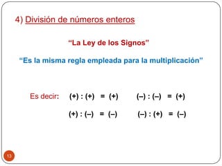 13
4) División de números enteros
“La Ley de los Signos”
“Es la misma regla empleada para la multiplicación”
Es decir: (+) : (+) = (+) (–) : (–) = (+)
(+) : (–) = (–) (–) : (+) = (–)
 