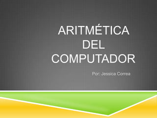 ARITMÉTICA
     DEL
COMPUTADOR
     Por: Jessica Correa
 