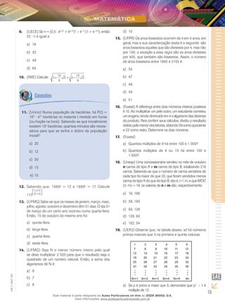 15
EM_V_MAT_002
(UECE) Se n = (0,59.	 ⋅ 40,25
+ 40,75
)2
− 41,5
⋅(1 + 4−0,5
), então
32 ⋅ n é igual a:
16a)	
32b)	
48c)	
64d)	
(IME) Calcule:10.	 2
10
9
3 2
10
9
33 3+ + −
(Unirio) Numa população de bactérias, há P(t) =11.	
109
⋅ 43⋅t
bactérias no instante t medido em horas
(ou fração na hora). Sabendo-se que inicialmente
existem 109
bactérias, quantos minutos são neces-
sários para que se tenha o dobro da população
inicial?
20a)	
12b)	
30c)	
15d)	
10e)	
Sabendo que: 198912.	 a
= 13 e 1989b
= 17. Calcule
117117
1 a b
2(1 b)
− −
−






(UFMG) Sabe-se que os meses de janeiro, março, maio,13.	
julho, agosto, outubro e dezembro têm 31 dias. O dia 31
de março de um certo ano ocorreu numa quarta-feira.
Então, 15 de outubro do mesmo ano foi:
quinta-feira.a)	
terça-feira.b)	
quarta-feira.c)	
sexta-feira.d)	
(UFMG) Seja N o menor número inteiro pelo qual14.	
se deve multiplicar 2 520 para que o resultado seja o
quadrado de um número natural. Então, a soma dos
algarismos de N é:
9a)	
7b)	
8c)	
10d)	
(UFPR) Os anos bissextos ocorrem de 4 em 4 anos, em15.	
geral, mas a sua caracterização exata é a seguinte: são
anos bissextos aqueles que são divisíveis por 4, mas não
por 100; a exceção a essa regra são os anos divisíveis
por 400, que também são bissextos. Assim, o número
de anos bissextos entre 1895 e 2102 é:
50a)	
47b)	
48c)	
49d)	
51e)	
(Fuvest) A diferença entre dois números inteiros positivos16.	
é 10. Ao multiplicar um pelo outro, um estudante cometeu
umengano,tendodiminuídoem4oalgarismodasdezenas
do produto. Para conferir seus cálculos, dividiu o resultado
obtidopelomenordosfatores,obtendo39comoquociente
e 22 como resto. Determine os dois números.
(Fuvest)17.	
Quantos múltiplos de 9 há entre 100 e 1 000?a)	
Quantos múltiplos de 9 ou 15 há entre 100 eb)	
1 000?
(Unesp) Uma concessionária vendeu no mês de outubro18.	
n carros do tipo A e m carros do tipo B, totalizando 216
carros. Sabendo-se que o número de carros vendidos de
cada tipo foi maior do que 20, que foram vendidos menos
carrosdotipoAdoquedotipoB,istoé,n<m,equeMDC
(n, m) = 18, os valores de n e m são, respectivamente:
18, 198a)	
36, 180b)	
90, 126c)	
126, 90d)	
162, 54e)	
(UERJ) Observe que, na tabela abaixo, só há números19.	
primos maiores que 3 na primeira e quinta colunas.
Se p é primo e maior que 3, demonstre que pa)	 2
– 1 é
múltiplo de 12.
Esse material é parte integrante do Aulas Particulares on-line do IESDE BRASIL S/A,
mais informações www.aulasparticularesiesde.com.br
 