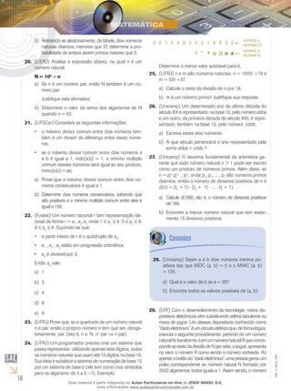 16
EM_V_MAT_002
Retirando-se aleatoriamente, da tabela, dois númerosb)	
naturais distintos, menores que 37, determine a pro-
babilidade de ambos serem primos maiores que 3.
(UERJ) Analise a expressão abaixo, na qual n é um20.	
número natural.
N = 10n
– n
Se n é um número par, então N também é um nú-a)	
mero par.
Justifique esta afirmativa.
Determine o valor da soma dos algarismos de Nb)	
quando n = 92.
(UFSCar) Considere as seguintes informações:21.	
o máximo divisor comum entre dois números tam-•	
bém é um divisor da diferença entre esses núme-
ros.
se o máximo divisor comum entre dois números a•	
e b é igual a 1, mdc(a,b) = 1, o mínimo múltiplo
comum desses números será igual ao seu produto,
mmc(a,b) = ab.
Prove que o máximo divisor comum entre dois nú-a)	
meros consecutivos é igual a 1.
Determine dois números consecutivos, sabendo queb)	
são positivos e o mínimo múltiplo comum entre eles é
igual a 156.
(Fuvest) Um número racional r tem representação de-22.	
cimal da forma r = a1
, a2
,a3
onde 1 ≤ a1
≤ 9, 0 ≤ a2
≤ 9,
0 ≤ a3
≤ 9. Supondo-se que:
a parte inteira de r é o quádruplo de a•	 3
;
a•	 1
, a2
, a3
estão em progressão aritmética;
a•	 2
é divisível por 3.
Então a3
vale:
1a)	
3b)	
4c)	
6d)	
9e)	
(UFRJ) Prove que, se o quadrado de um número natural23.	
n é par, então o próprio número n tem que ser, obriga-
toriamente, par. (isto é, n ∈ N, n2
par ⇒ n par)
(UFRJ) Um programador precisa criar um sistema que24.	
possa representar, utilizando apenas sete dígitos, todos
os números naturais que usam até 14 dígitos na base 10.
Sua ideia é substituir o sistema de numeração de base 10
por um sistema de base b (ele tem como criar símbolos
para os algarismo de 0 a b −1). Exemplo:
número x
na base b
0 0 1 2 4 9 5 3 3 1 8 6 2 2 número x
na base10←←
←←0	 *	 #	 ω	 ⊗	♣	 ♠
Determine o menor valor aceitável para b.
(UFRJ) n e m são números naturais, n = 1000! +18 e25.	
m = 50! +37.
Calcule o resto da divisão de n por 18.a)	
m é um número primo? Justifique sua resposta.b)	
(Unicamp) Um determinado ano da última década do26.	
século XX é representado, na base 10, pelo número abba
e um outro, da primeira década do século XXI, é repre-
sentado, também na base 10, pelo número cddc.
Escreva esses dois números.a)	
A que século pertencerá o ano representado pelab)	
soma abba + cddc ?
(Unicamp) O teorema fundamental da aritmética ga-27.	
rante que todo número natural n > 1 pode ser escrito
como um produto de números primos. Além disso, se
n = pt
1
1 pt
2
2
...pt
r
r, onde p1
, p2
, ... , pr
são números primos
distintos, então o número de divisores positivos de n é
d(n) = (t1
+ 1) ⋅ (t2
+ 1) ⋅ ... ⋅ (tr
+ 1).
Calcule d(168), isto é, o número de divisores positivosa)	
de 168.
Encontre o menor número natural que tem exata-b)	
mente 15 divisores positivos.
(Unicamp) Sejam a e b dois números inteiros po-28.	
sitivos tais que MDC (a, b) = 5 e o MMC (a, b)
= 105.
Qual é o valor de b se a = 35?a)	
Encontre todos os valores possíveis de (a, b).b)	
(UFF) Com o desenvolvimento da tecnologia, novos dis-29.	
positivos eletrônicos vêm substituindo velhos tabuleiros ou
mesa de jogos. Um desses dispositivos conhecido como
“dadoeletrônico”éumcircuitoelétricoque,deformalógica,
executa o seguinte procedimento: partindo de um número
naturalN,transforma-oemumnúmeronaturalRquecorres-
pondeaorestodadivisãodeNporsete;aseguir,apresenta
no visor o número R como sendo o número sorteado. Ao
apertarobotãodo“dadoeletrônico”,umapessoagerouum
pulso correspondente ao número natural N formado por
2002 algarismos, todos iguais a 1. Assim sendo, o número
Esse material é parte integrante do Aulas Particulares on-line do IESDE BRASIL S/A,
mais informações www.aulasparticularesiesde.com.br
 