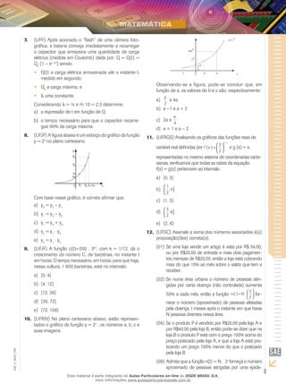 9
EM_V_MAT_006
(UFF) Após acionado o “flash” de uma câmera foto-7.	
gráfica, a bateria começa imediatamente a recarregar
o capacitor que armazena uma quantidade de carga
elétrica (medida em Coulomb) dada por: Q = Q(t) =
Qo
⋅(1 − e– ⋅t
) sendo:
Q(t) a carga elétrica armazenada até o instante t,••
medido em segundo;
Q•• o
a carga máxima; e
λ•• uma constante.
Considerando λ = ½ e n 10 = 2,3 determine:
a expressão de t em função de Q.a)	
o tempo necessário para que o capacitor recarre-b)	
gue 90% da carga máxima.
(UFJF) A figura abaixo é um esboço do gráfico da função8.	
y = 2x
no plano cartesiano.
Com base nesse gráfico, é correto afirmar que:
ya)	 0
= y2
− y1
yb)	 1
= y3
− y2
yc)	 1
= y3
+ y0
yd)	 2
= y1
⋅ y0
ye)	 3
= y1
⋅ y2
(UFJF) A função c(t)=200 . 39.	 k.t
, com k = 1/12, dá o
crescimento do número C, de bactérias, no instante t
em horas. O tempo necessário, em horas, para que haja,
nessa cultura, 1 800 bactérias, está no intervalo:
[0, 4]a)	
[4, 12]b)	
[12, 36]c)	
[36, 72]d)	
[72, 108]e)	
(UFRN) No plano cartesiano abaixo, estão represen-10.	
tados o gráfico da função y = 2x
, os números a, b, c e
suas imagens.
Observando-se a figura, pode-se concluir que, em
função de a, os valores de b e c são, respectivamente:
a
2
a)	 e 4a
ab)	 −1 e a + 2
2a ec)	
a
4
a + 1 e ad)	 − 2
(UFRGS) Analisando os gráficos das funções reais de11.	
variável real definidas por f x
x
( ) =






−
3
2
1
e g (x) = x,
representadas no mesmo sistema de coordenadas carte-
sianas, verificamos que todas as raízes da equação
f(x) = g(x) pertencem ao intervalo:
[0, 3]a)	
1
2
4, ]

b)	
[1, 5)c)	
3
2
6, ]

d)	
(2, 6)e)	
(UFSC) Assinale a soma dos números associados à(s)12.	
proposição(ões) correta(s).
(01)	Se uma loja vende um artigo à vista por R$ 54,00,
ou por R$20,00 de entrada e mais dois pagamen-
tos mensais de R$20,00, então a loja está cobrando
mais do que 10% ao mês sobre o saldo que tem a
receber.
(02)	Se numa área urbana o número de pessoas atin-
gidas por certa doença (não controlada) aumenta
50% a cada mês, então a função n t N
t
( ) = ⋅






3
2
for-
nece o número (aproximado) de pessoas afetadas
pela doença, t meses após o instante em que havia
N pessoas doentes nessa área.
(04)	Se o produto P é vendido por R$20,00 pela loja A e
por R$40,00 pela loja B, então pode-se dizer que na
loja B o produto P está com o preço 100% acima do
preço praticado pela loja A, e que a loja A está pra-
ticando um preço 100% menor do que o praticado
pela loja B.
(08)	Admita que a função n(t) = N .  2t
forneça o número
aproximado de pessoas atingidas por uma epide-
Esse material é parte integrante do Aulas Particulares on-line do IESDE BRASIL S/A,
mais informações www.aulasparticularesiesde.com.br
 