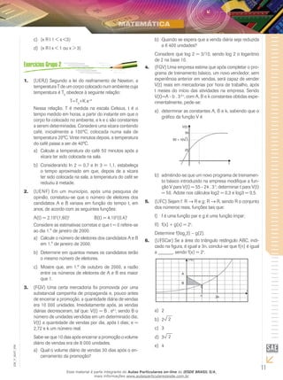 11
EM_V_MAT_006
{x R l 1 < x <3}c)	
{x R l x < 1 ou x > 3}d)	
(UERJ) Segundo a lei do resfriamento de Newton, a1.	
temperatura T de um corpo colocado num ambiente cuja
temperatura é T0
obedece à seguinte relação:
T=T0
+K e-ct
Nessa relação, T é medida na escala Celsius, t é o
tempo medido em horas, a partir do instante em que o
corpo foi colocado no ambiente, e k e c são constantes
a serem determinadas. Considere uma xícara contendo
café, inicialmente a 100ºC, colocada numa sala de
temperatura 20ºC. Vinte minutos depois, a temperatura
do café passa a ser de 40ºC.
Calcule a temperatura do café 50 minutos após aa)	
xícara ter sido colocada na sala.
Considerando ln 2 = 0,7 e ln 3 = 1,1, estabeleçab)	
o tempo aproximado em que, depois de a xícara
ter sido colocada na sala, a temperatura do café se
reduziu à metade.
(UENF) Em um município, após uma pesquisa de2.	
opinião, constatou-se que o número de eleitores dos
candidatos A e B variava em função do tempo t, em
anos, de acordo com as seguintes funções:
A(t) = 2.105
(1,60)t
		 B(t) = 4.105
(0,4)t
Considere as estimativas corretas e que t = 0 refere-se
ao dia 1.° de janeiro de 2000.
Calcule o número de eleitores dos candidatos A e Ba)	
em 1.° de janeiro de 2000.
Determine em quantos meses os candidatos terãob)	
o mesmo número de eleitores.
Mostre que, em 1.º de outubro de 2000, a razãoc)	
entre os números de eleitores de A e B era maior
que 1.
(FGV) Uma certa mercadoria foi promovida por uma3.	
substancial campanha de propaganda e, pouco antes
de encerrar a promoção, a quantidade diária de vendas
era 10 000 unidades. Imediatamente após, as vendas
diárias decresceram, tal que: V(t) = B . ek.t
, sendo B o
número de unidades vendidas em um determinado dia;
V(t) a quantidade de vendas por dia, após t dias; e =
2,72 e k um número real.
Sabe-se que 10 dias após encerrar a promoção o volume
diário de vendas era de 8 000 unidades.
Qual o volume diário de vendas 30 dias após o en-a)	
cerramento da promoção?
Quando se espera que a venda diária seja reduzidab)	
a 6 400 unidades?
Considere que log 2 = 3/10, sendo log 2 o logaritmo
de 2 na base 10.
(FGV) Uma empresa estima que após completar o pro-4.	
grama de treinamento básico, um novo vendedor, sem
experiência anterior em vendas, será capaz de vender
V(t) reais em mercadorias por hora de trabalho, após
t meses do início das atividades na empresa. Sendo
V(t)=A - b . 3-k.t
, com A, B e k constantes obtidas expe-
rimentalmente, pede-se:
determinar as constantes A, B e k, sabendo que oa)	
gráfico da função V é
admitindo-se que um novo programa de treinamen-b)	
to básico introduzido na empresa modifique a fun-
ção V para V(t) = 55 – 24 . 3-t
, determinar t para V(t)
= 50. Adote nos cálculos log2 = 0,3 e log3 = 0,5.
(UFC) Sejam f: R5.	 → R e g: R → R, sendo R o conjunto
dos números reais, funções tais que:
f é uma função par e g é uma função ímpar;I)	
f(x) + g(x) = 2II)	 x
.
Determine f(log2
3) – g(2).
(UFSCar) Se a área do triângulo retângulo ABC, indi-6.	
cado na figura, é igual a 3n, conclui-se que f(n) é igual
a ______, sendo f(x) = 2x
.
2a)	
2b)	 2
3c)	
3d)	 2
4e)	
Esse material é parte integrante do Aulas Particulares on-line do IESDE BRASIL S/A,
mais informações www.aulasparticularesiesde.com.br
 