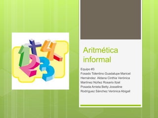 Aritmética 
informal 
Equipo #3 
Fosado Tolentino Guadalupe Maricel 
Hernández Aldana Cinthia Verónica 
Martínez Núñez Rosario Itzel 
Posada Arrieta Betty Josseline 
Rodríguez Sánchez Verónica Abigail 
 