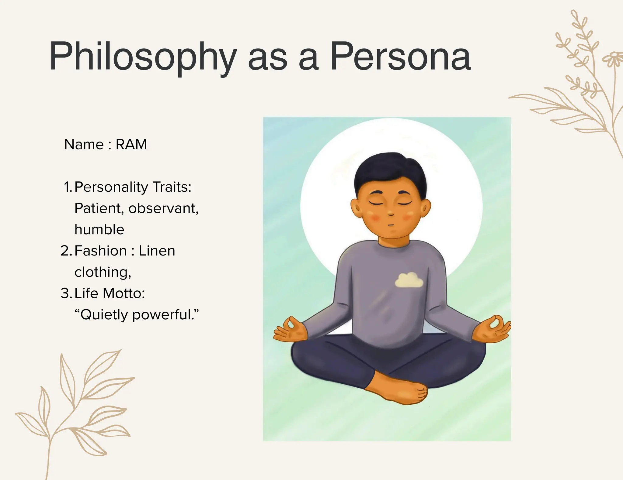 Philosophy as a Persona
Name : RAM
1.Personality Traits:
Patient, observant,
humble
2.Fashion : Linen
clothing,
3.Life Motto:
“Quietly powerful.”
 