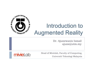 Introduction to
Augmented Reality
Head of Mivielab, Faculty of Computing,
Universiti Teknologi Malaysia
Dr. Ajunewanis Ismail
ajune@utm.my
 