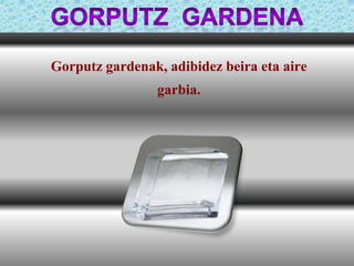 Gorputz gardenak, adibidez beira eta aire
garbia.

 