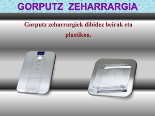Gorputz zeharrargiek dibidez beirak eta
plastikoa.

 