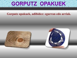Gorputz opakuek, adibidez: egurran edo arriak.

 
