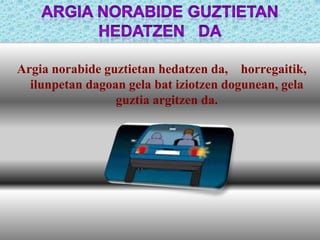Argia norabide guztietan hedatzen da, horregaitik,
ilunpetan dagoan gela bat iziotzen dogunean, gela
guztia argitzen da.

 