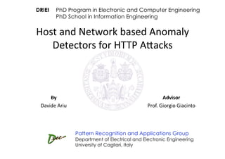 DRIEI   PhD Program in Electronic and Computer Engineering
        PhD School in Information Engineering


Host and Network based Anomaly 
   Detectors for HTTP A8acks 



     By                                               Advisor 
 Davide Ariu                                   Prof. Giorgio Giacinto 




                Pattern Recognition and Applications Group
                Department of Electrical and Electronic Engineering
                University of Cagliari, Italy
 