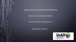 ADMINISTRACIÓN DE RECURSOS INFORMÁTICOS 
Evidencia de aprendizaje Unidad 2 
Alumno: Jonathan García Ramírez 
Matricula:AL12507541 
 