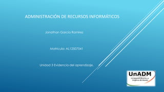 ADMINISTRACIÓN DE RECURSOS INFORMÁTICOS 
Jonathan García Ramírez 
Matricula: AL12507541 
Unidad 3 Evidencia del aprendizaje. 
 