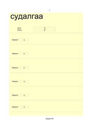 1



им судалгаа
         Анги        11
         Бүлэг       В




   Хариулт       a




   Хариулт       b




   Хариулт       b




   Хариулт       a




   Хариулт       a




   Хариулт       a




                          Хуудас 64
 