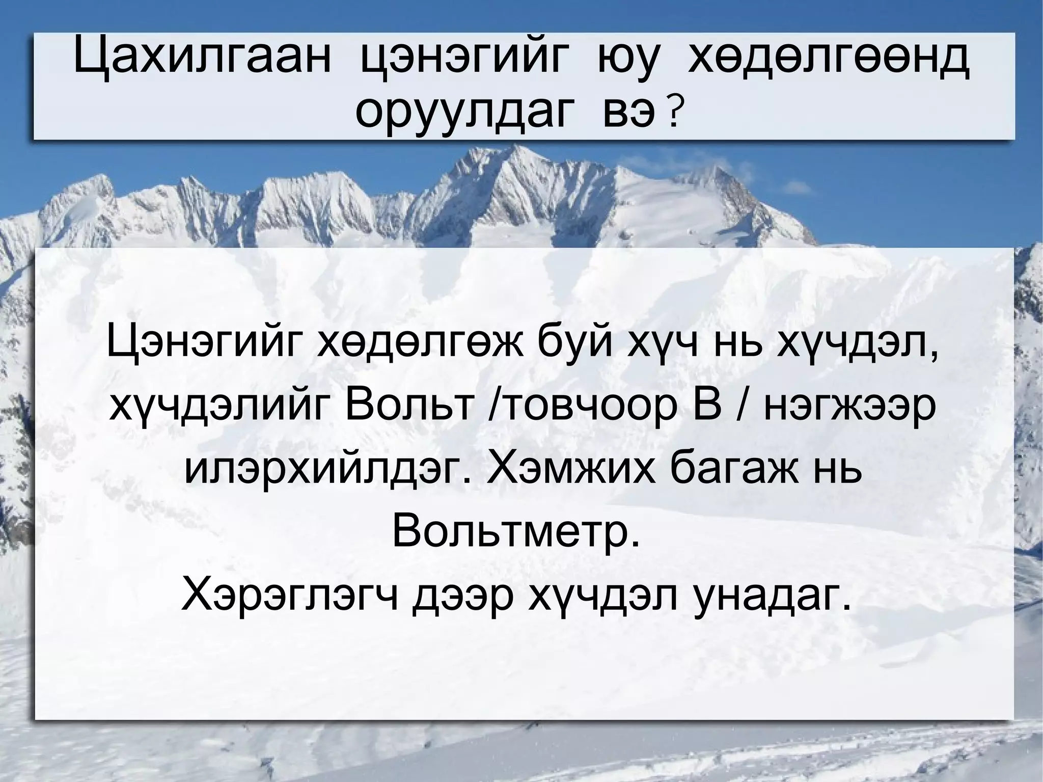 Цахилгаан цэнэгийг юу хөдөлгөөнд
          оруулдаг вэ?



 Цэнэгийг хөдөлгөж буй хүч нь хүчдэл,
 хүчдэлийг Вольт /товчоор В / нэгжээр
    илэрхийлдэг. Хэмжих багаж нь
             Вольтметр.
    Хэрэглэгч дээр хүчдэл унадаг.
 